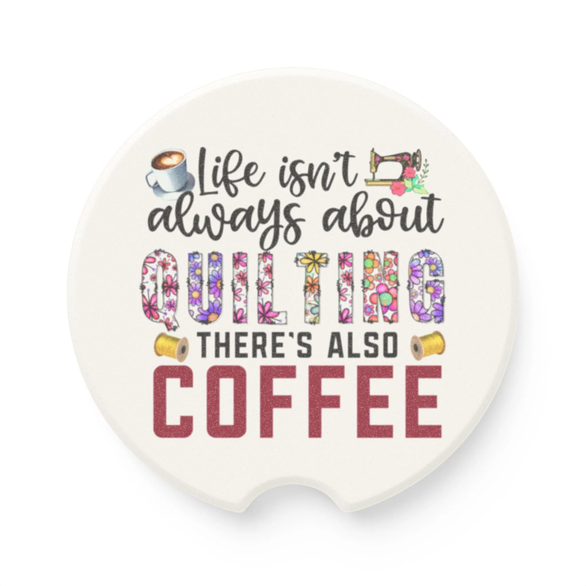 Car Coaster for Quilters - Life Isn't Always About Quilting There's Also Coffee